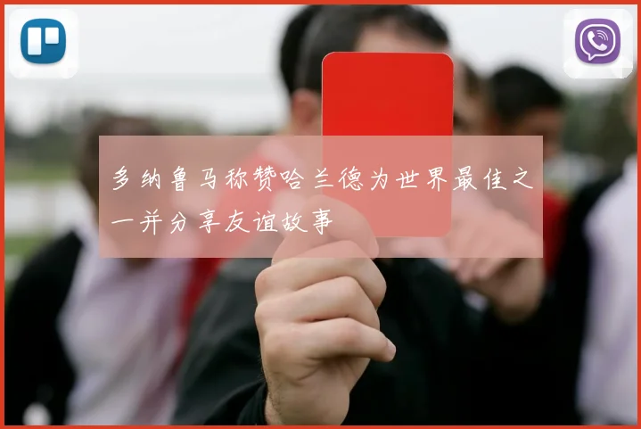 多纳鲁马称赞哈兰德为世界最佳之一并分享友谊故事