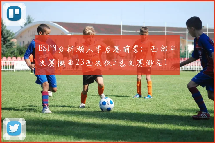 ESPN分析湖人季后赛前景：西部半决赛概率23西决仅5总决赛渺茫1
