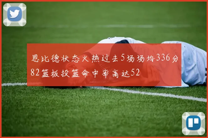 恩比德状态火热过去5场场均336分82篮板投篮命中率高达52
