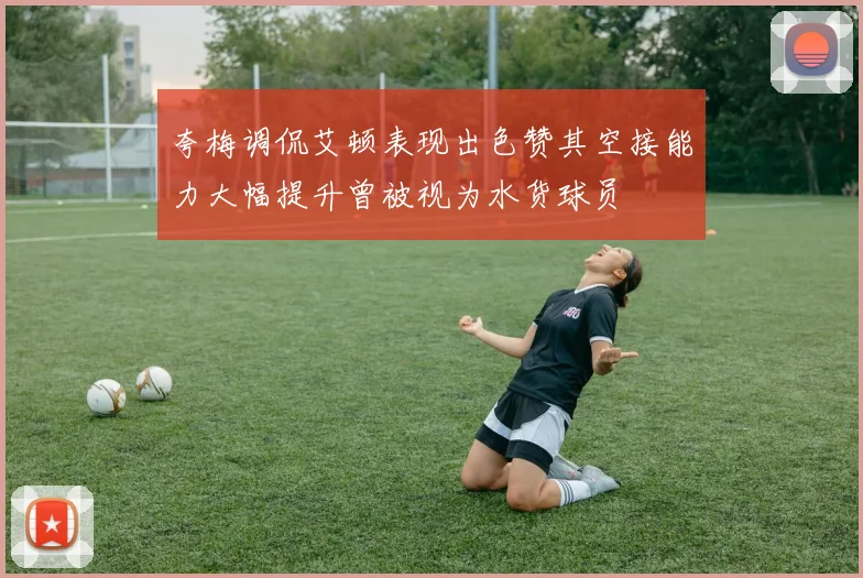 夸梅调侃艾顿表现出色赞其空接能力大幅提升曾被视为水货球员