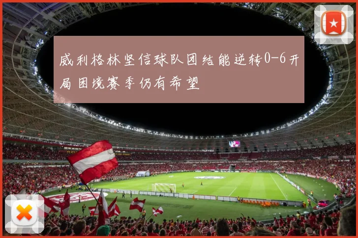 威利格林坚信球队团结能逆转0-6开局困境赛季仍有希望
