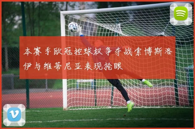 本赛季欧冠控球权争夺战索博斯洛伊与维蒂尼亚表现抢眼