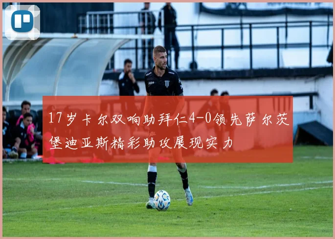17岁卡尔双响助拜仁4-0领先萨尔茨堡迪亚斯精彩助攻展现实力