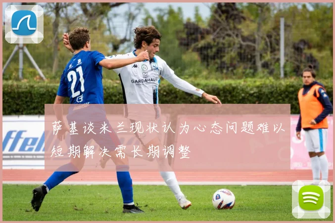 萨基谈米兰现状认为心态问题难以短期解决需长期调整