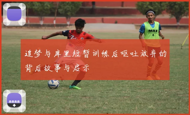 追梦与库里短暂训练后呕吐放弃的背后故事与启示